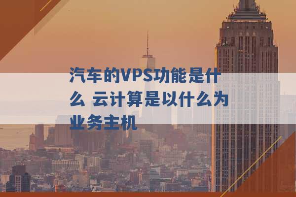 汽车的VPS功能是什么 云计算是以什么为业务主机 -第1张图片-电信联通移动号卡网