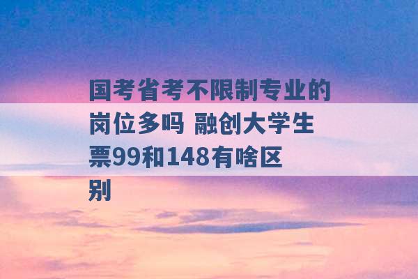 国考省考不限制专业的岗位多吗 融创大学生票99和148有啥区别 -第1张图片-电信联通移动号卡网