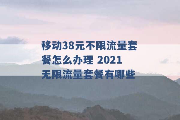 移动38元不限流量套餐怎么办理 2021无限流量套餐有哪些 -第1张图片-电信联通移动号卡网