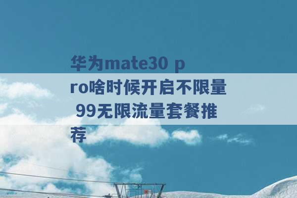 华为mate30 pro啥时候开启不限量 99无限流量套餐推荐 -第1张图片-电信联通移动号卡网