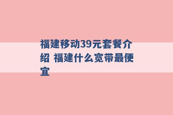 福建移动39元套餐介绍 福建什么宽带最便宜 -第1张图片-电信联通移动号卡网