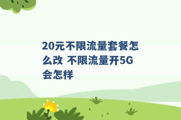 20元不限流量套餐怎么改 不限流量开5G会怎样 -第1张图片-电信联通移动号卡网