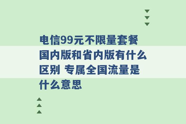 电信99元不限量套餐国内版和省内版有什么区别 专属全国流量是什么意思 -第1张图片-电信联通移动号卡网