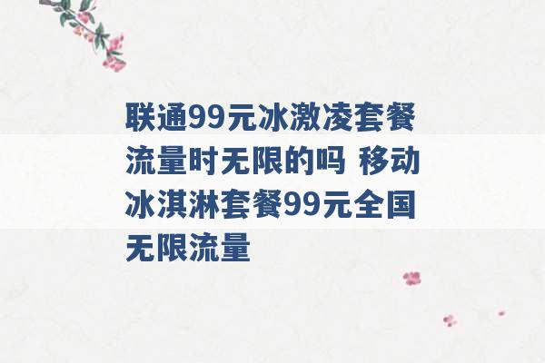 联通99元冰激凌套餐流量时无限的吗 移动冰淇淋套餐99元全国无限流量 -第1张图片-电信联通移动号卡网