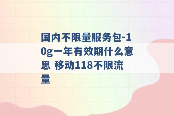 国内不限量服务包-10g一年有效期什么意思 移动118不限流量 -第1张图片-电信联通移动号卡网