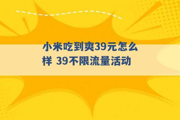 小米吃到爽39元怎么样 39不限流量活动 -第1张图片-电信联通移动号卡网