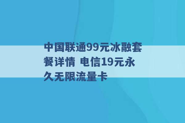 中国联通99元冰融套餐详情 电信19元永久无限流量卡 -第1张图片-电信联通移动号卡网