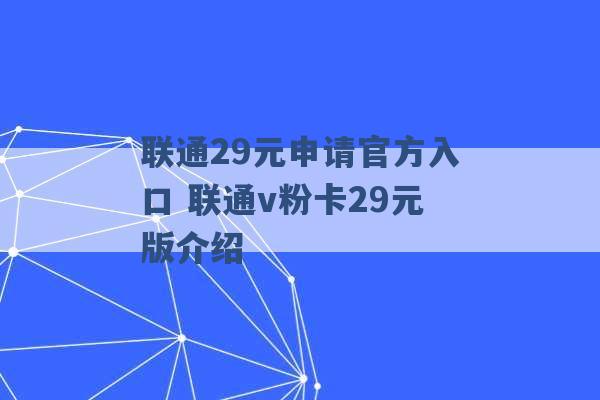 联通29元申请官方入口 联通v粉卡29元版介绍 -第1张图片-电信联通移动号卡网