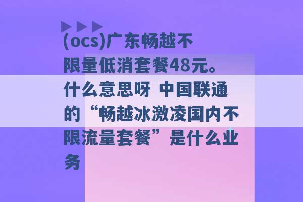 (ocs)广东畅越不限量低消套餐48元。什么意思呀 中国联通的“畅越冰激凌国内不限流量套餐”是什么业务 -第1张图片-电信联通移动号卡网