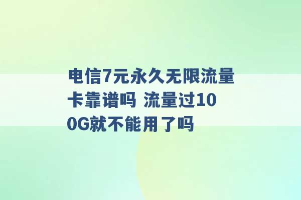 电信7元永久无限流量卡靠谱吗 流量过100G就不能用了吗 -第1张图片-电信联通移动号卡网