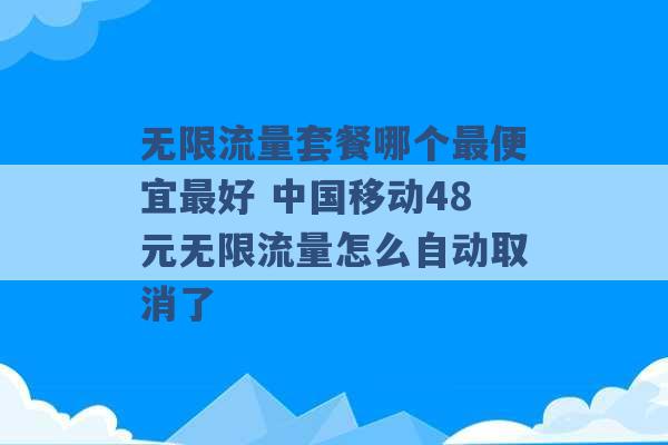 无限流量套餐哪个最便宜最好 中国移动48元无限流量怎么自动取消了 -第1张图片-电信联通移动号卡网