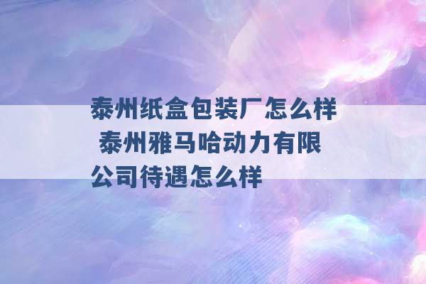 泰州纸盒包装厂怎么样 泰州雅马哈动力有限公司待遇怎么样 -第1张图片-电信联通移动号卡网