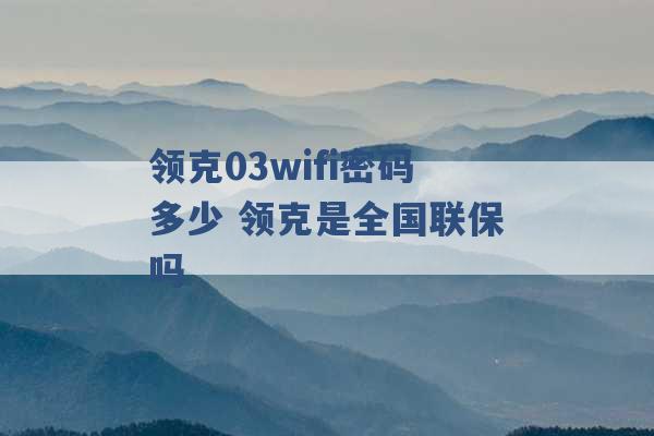 领克03wifi密码多少 领克是全国联保吗 -第1张图片-电信联通移动号卡网