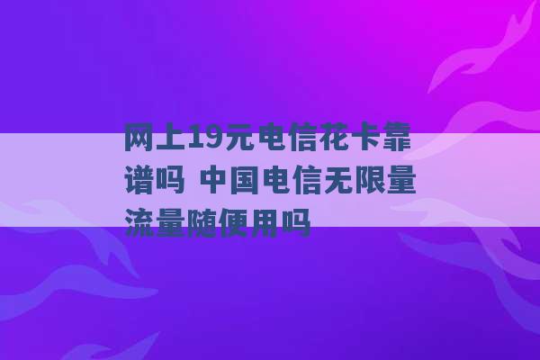 网上19元电信花卡靠谱吗 中国电信无限量流量随便用吗 -第1张图片-电信联通移动号卡网