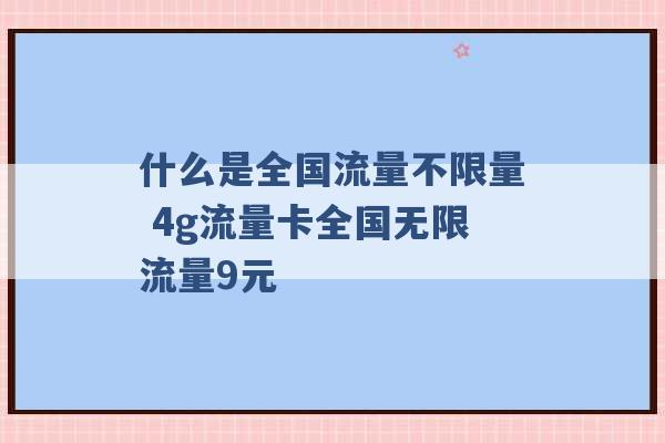 什么是全国流量不限量 4g流量卡全国无限流量9元 -第1张图片-电信联通移动号卡网