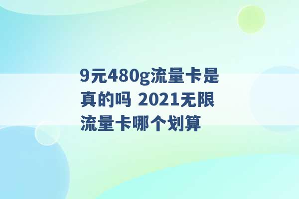 9元480g流量卡是真的吗 2021无限流量卡哪个划算 -第1张图片-电信联通移动号卡网