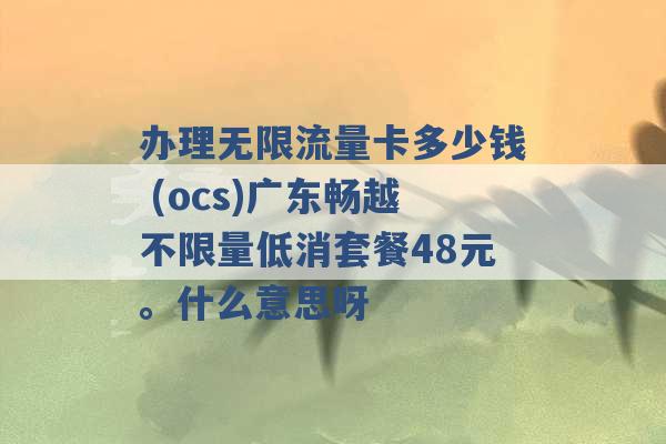 办理无限流量卡多少钱 (ocs)广东畅越不限量低消套餐48元。什么意思呀 -第1张图片-电信联通移动号卡网