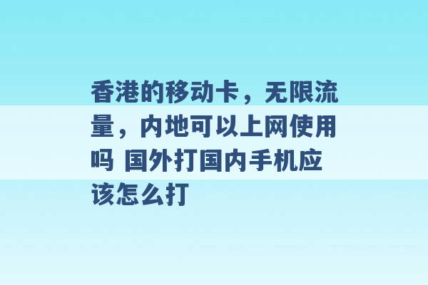 香港的移动卡，无限流量，内地可以上网使用吗 国外打国内手机应该怎么打 -第1张图片-电信联通移动号卡网