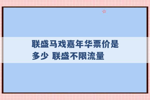 联盛马戏嘉年华票价是多少 联盛不限流量 -第1张图片-电信联通移动号卡网