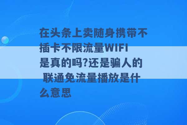 在头条上卖随身携带不插卡不限流量WIFI是真的吗?还是骗人的 联通免流量播放是什么意思 -第1张图片-电信联通移动号卡网