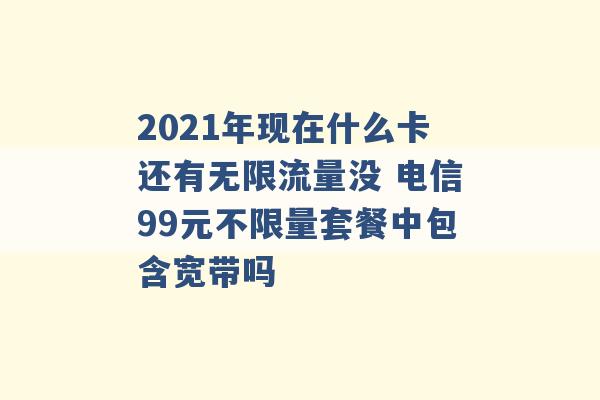 2021年现在什么卡还有无限流量没 电信99元不限量套餐中包含宽带吗 -第1张图片-电信联通移动号卡网