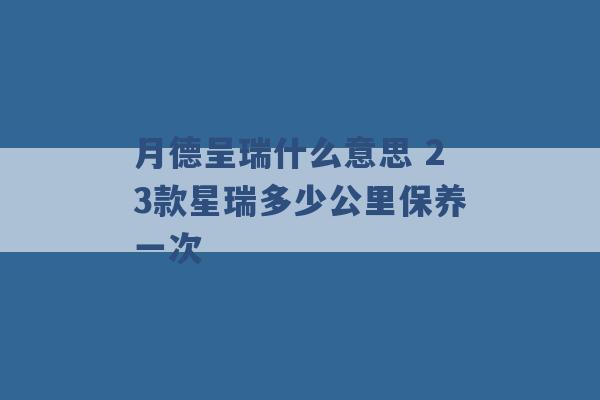 月德呈瑞什么意思 23款星瑞多少公里保养一次 -第1张图片-电信联通移动号卡网