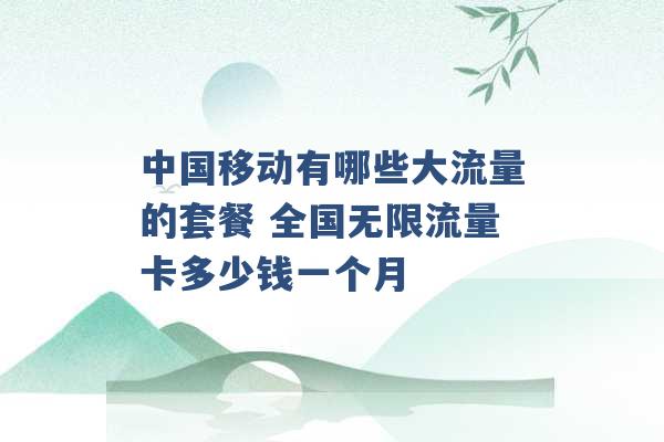 中国移动有哪些大流量的套餐 全国无限流量卡多少钱一个月 -第1张图片-电信联通移动号卡网