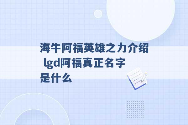 海牛阿福英雄之力介绍 lgd阿福真正名字是什么 -第1张图片-电信联通移动号卡网