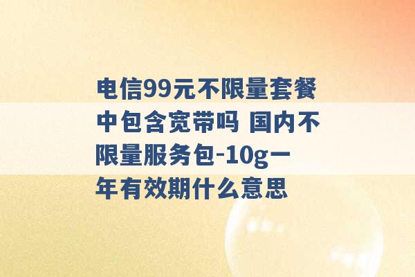 电信99元不限量套餐中包含宽带吗 国内不限量服务包-10g一年有效期什么意思 -第1张图片-电信联通移动号卡网