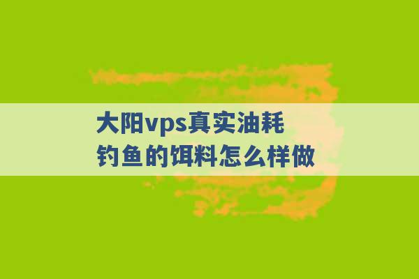 大阳vps真实油耗 钓鱼的饵料怎么样做 -第1张图片-电信联通移动号卡网