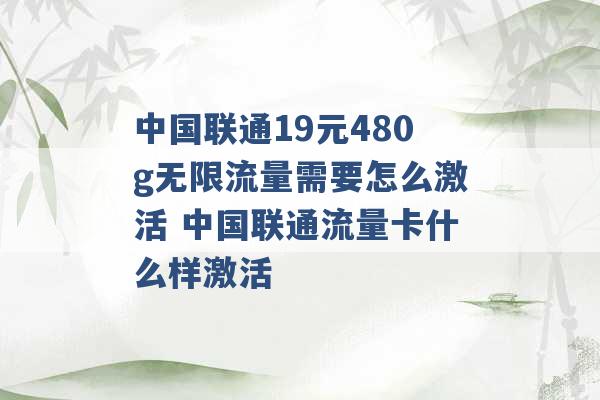 中国联通19元480g无限流量需要怎么激活 中国联通流量卡什么样激活 -第1张图片-电信联通移动号卡网