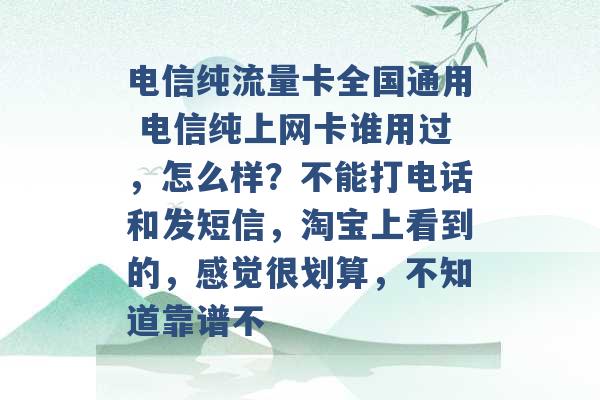 电信纯流量卡全国通用 电信纯上网卡谁用过，怎么样？不能打电话和发短信，淘宝上看到的，感觉很划算，不知道靠谱不 -第1张图片-电信联通移动号卡网