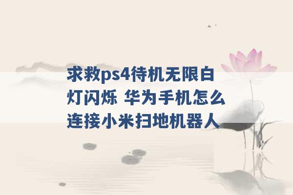 求救ps4待机无限白灯闪烁 华为手机怎么连接小米扫地机器人 -第1张图片-电信联通移动号卡网