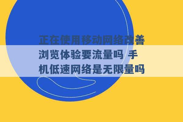 正在使用移动网络改善浏览体验要流量吗 手机低速网络是无限量吗 -第1张图片-电信联通移动号卡网