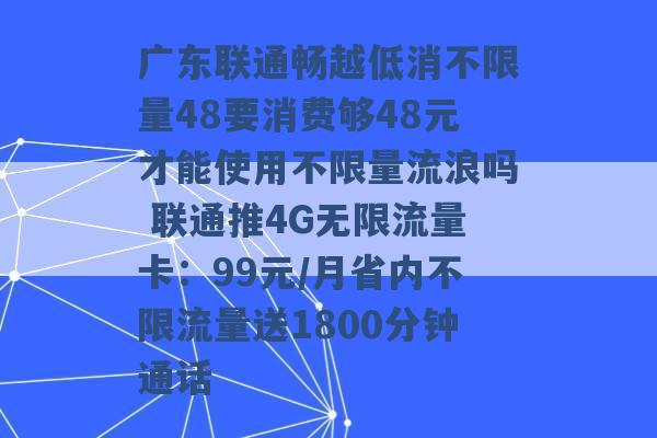 广东联通畅越低消不限量48要消费够48元才能使用不限量流浪吗 联通推4G无限流量卡：99元/月省内不限流量送1800分钟通话 -第1张图片-电信联通移动号卡网