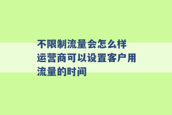 不限制流量会怎么样 运营商可以设置客户用流量的时间 -第1张图片-电信联通移动号卡网