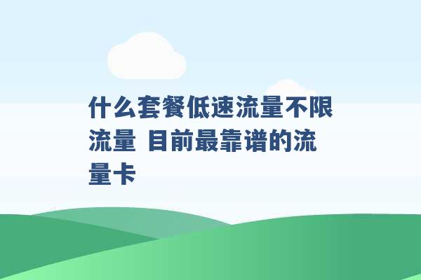 什么套餐低速流量不限流量 目前最靠谱的流量卡 -第1张图片-电信联通移动号卡网