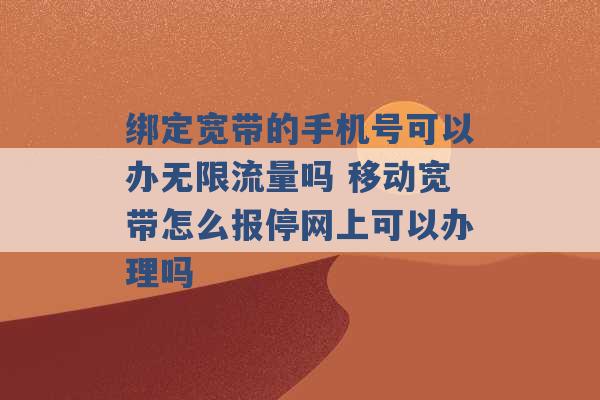 绑定宽带的手机号可以办无限流量吗 移动宽带怎么报停网上可以办理吗 -第1张图片-电信联通移动号卡网