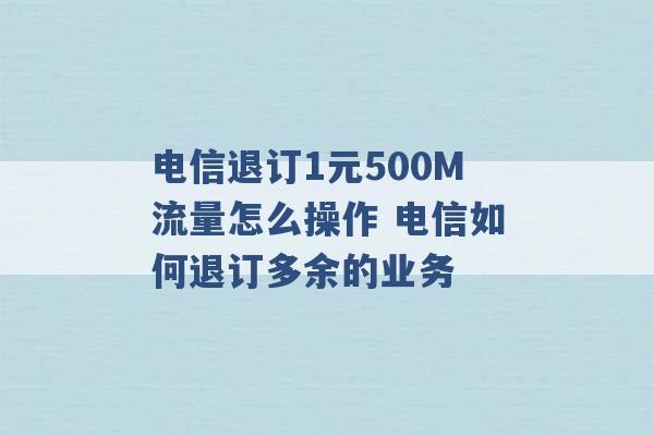 电信退订1元500M流量怎么操作 电信如何退订多余的业务 -第1张图片-电信联通移动号卡网