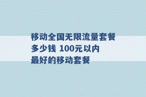 移动全国无限流量套餐多少钱 100元以内最好的移动套餐 -第1张图片-电信联通移动号卡网