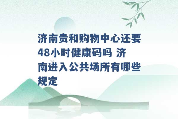 济南贵和购物中心还要48小时健康码吗 济南进入公共场所有哪些规定 -第1张图片-电信联通移动号卡网