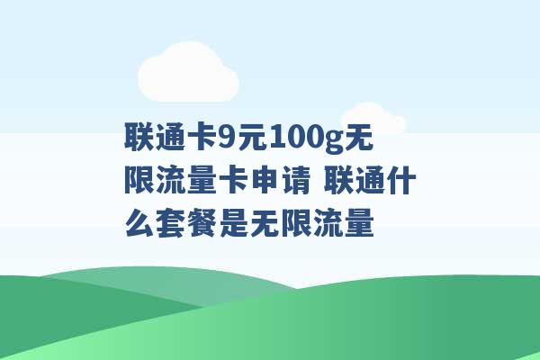 联通卡9元100g无限流量卡申请 联通什么套餐是无限流量 -第1张图片-电信联通移动号卡网