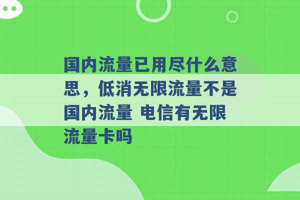 国内流量已用尽什么意思，低消无限流量不是国内流量 电信有无限流量卡吗 -第1张图片-电信联通移动号卡网