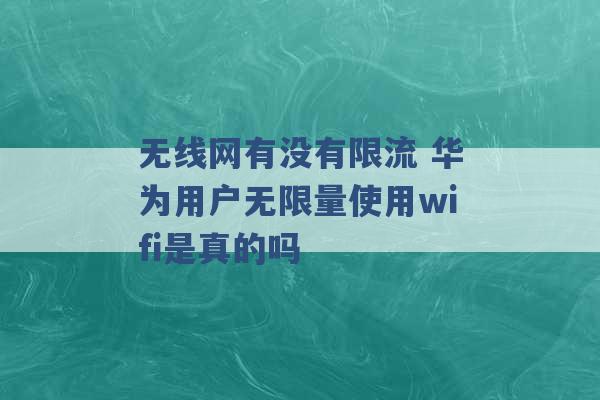 无线网有没有限流 华为用户无限量使用wifi是真的吗 -第1张图片-电信联通移动号卡网