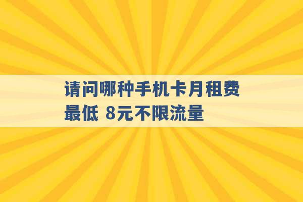 请问哪种手机卡月租费最低 8元不限流量 -第1张图片-电信联通移动号卡网