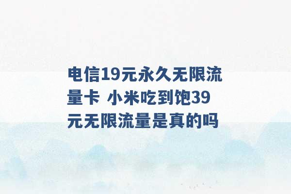 电信19元永久无限流量卡 小米吃到饱39元无限流量是真的吗 -第1张图片-电信联通移动号卡网