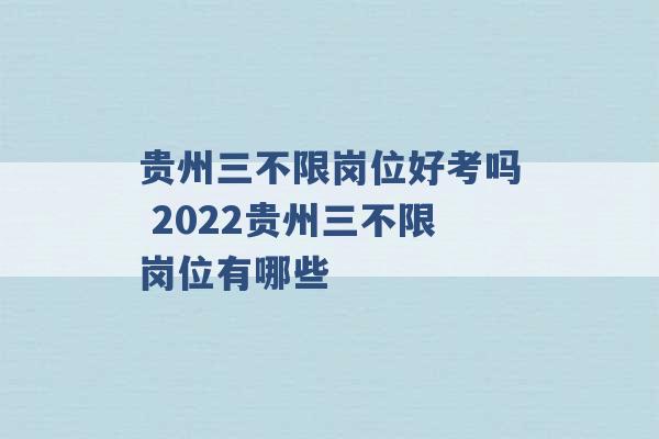 贵州三不限岗位好考吗 2022贵州三不限岗位有哪些 -第1张图片-电信联通移动号卡网