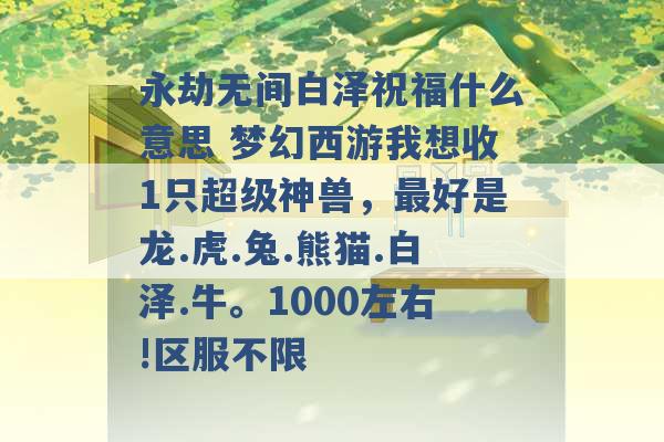 永劫无间白泽祝福什么意思 梦幻西游我想收1只超级神兽，最好是龙.虎.兔.熊猫.白泽.牛。1000左右!区服不限 -第1张图片-电信联通移动号卡网