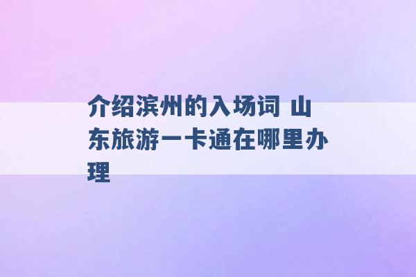 介绍滨州的入场词 山东旅游一卡通在哪里办理 -第1张图片-电信联通移动号卡网