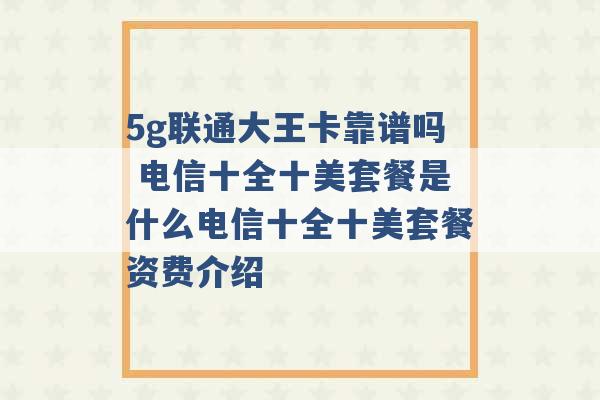 5g联通大王卡靠谱吗 电信十全十美套餐是什么电信十全十美套餐资费介绍 -第1张图片-电信联通移动号卡网